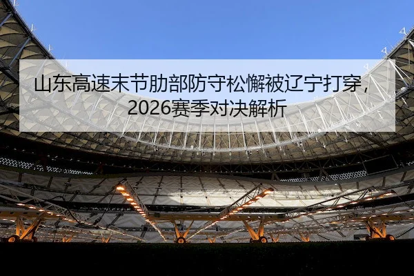 山东高速末节肋部防守松懈被辽宁打穿，2026赛季对决解析